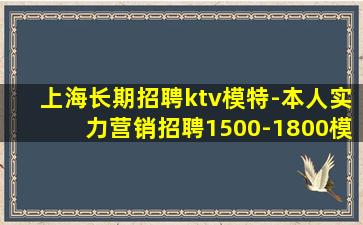 上海长期招聘ktv模特-本人实力营销招聘1500-1800模